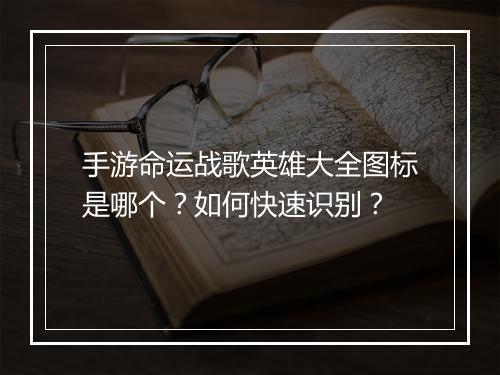 手游命运战歌英雄大全图标是哪个？如何快速识别？