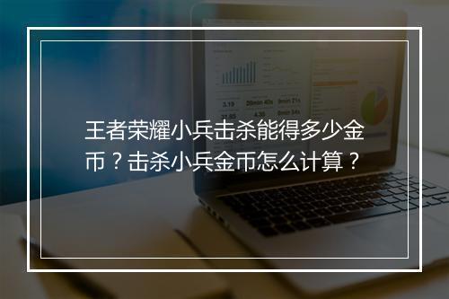 王者荣耀小兵击杀能得多少金币？击杀小兵金币怎么计算？