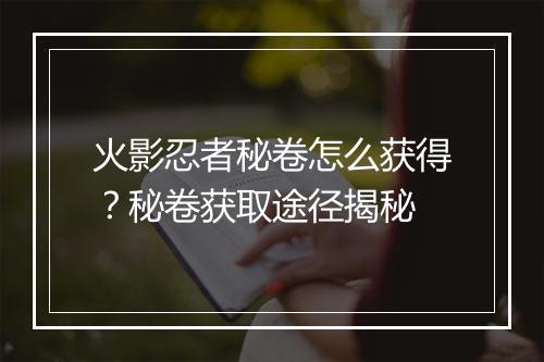 火影忍者秘卷怎么获得？秘卷获取途径揭秘