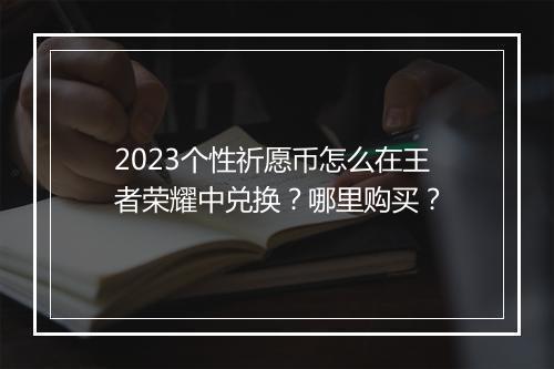 2023个性祈愿币怎么在王者荣耀中兑换？哪里购买？
