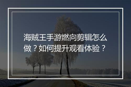 海贼王手游燃向剪辑怎么做?如何提升观看体验?