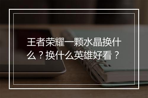 王者荣耀一颗水晶换什么？换什么英雄好看？