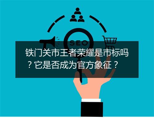 铁门关市王者荣耀是市标吗？它是否成为官方象征？