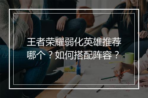 王者荣耀弱化英雄推荐哪个？如何搭配阵容？