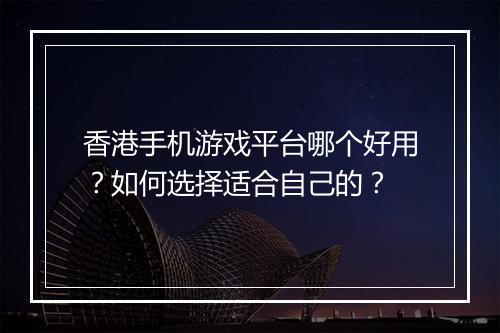 香港手机游戏平台哪个好用？如何选择适合自己的？