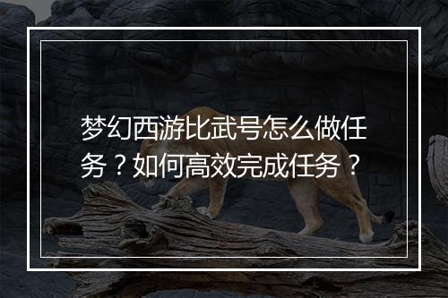梦幻西游比武号怎么做任务？如何高效完成任务？