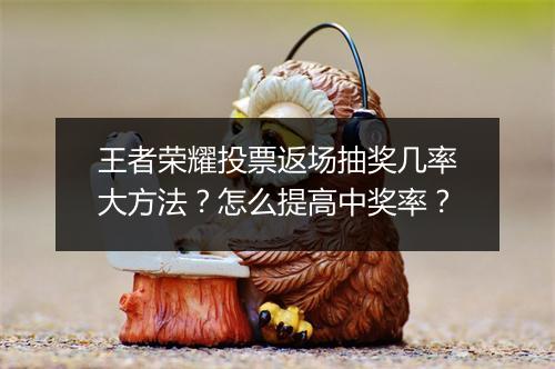 王者荣耀投票返场抽奖几率大方法？怎么提高中奖率？