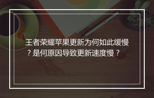 王者荣耀苹果更新为何如此缓慢？是何原因导致更新速度慢？
