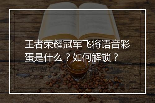 王者荣耀冠军飞将语音彩蛋是什么？如何解锁？
