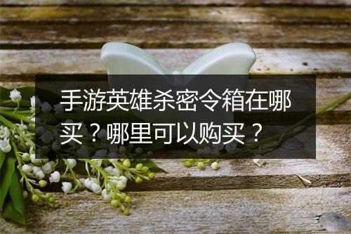 手游英雄杀密令箱在哪买？哪里可以购买？