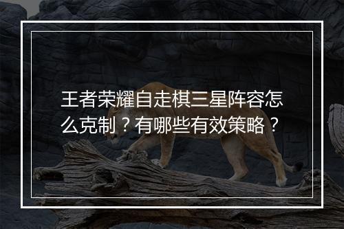 王者荣耀自走棋三星阵容怎么克制？有哪些有效策略？