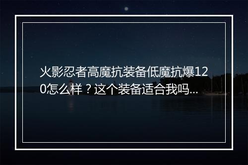 火影忍者高魔抗装备低魔抗爆120怎么样？这个装备适合我吗？