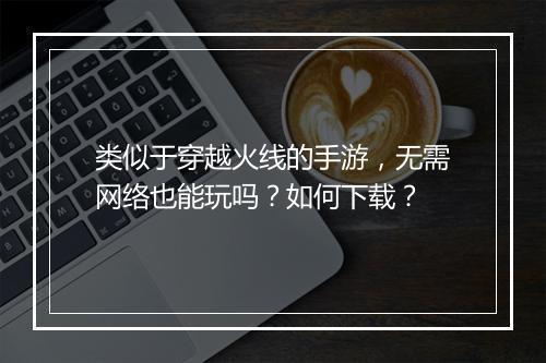 类似于穿越火线的手游，无需网络也能玩吗？如何下载？