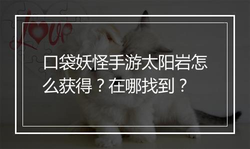口袋妖怪手游太阳岩怎么获得？在哪找到？