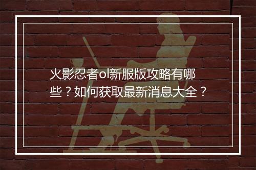 火影忍者ol新服版攻略有哪些？如何获取最新消息大全？
