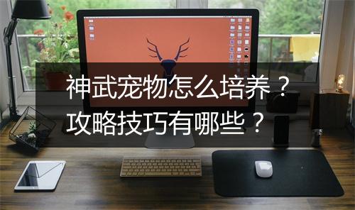 神武宠物怎么培养？攻略技巧有哪些？