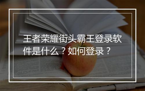 王者荣耀街头霸王登录软件是什么？如何登录？