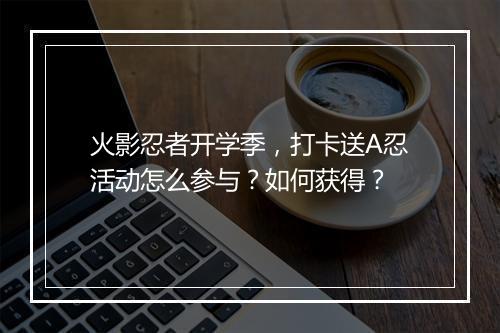 火影忍者开学季，打卡送A忍活动怎么参与？如何获得？