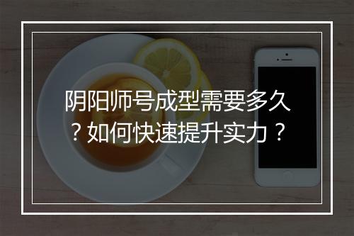 阴阳师号成型需要多久？如何快速提升实力？