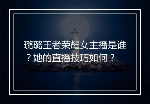 璐璐王者荣耀女主播是谁？她的直播技巧如何？