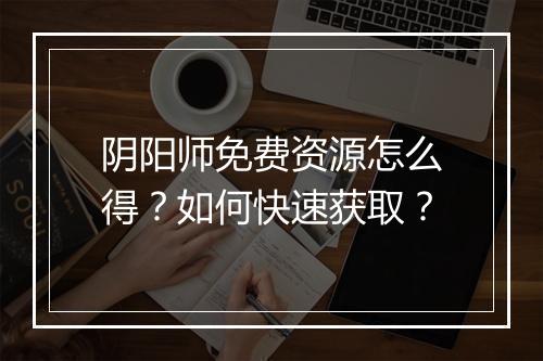 阴阳师免费资源怎么得？如何快速获取？