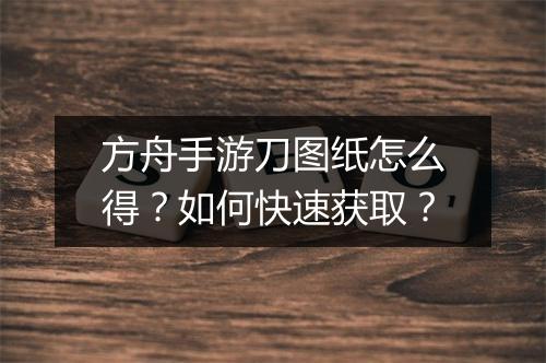 方舟手游刀图纸怎么得？如何快速获取？
