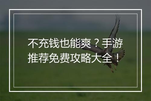 不充钱也能爽？手游推荐免费攻略大全！