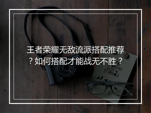 王者荣耀无敌流派搭配推荐？如何搭配才能战无不胜？