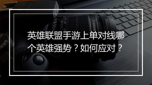 英雄联盟手游上单对线哪个英雄强势？如何应对？
