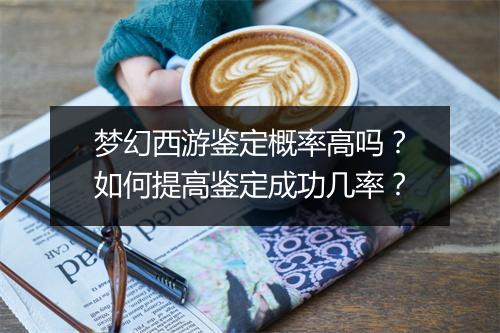 梦幻西游鉴定概率高吗？如何提高鉴定成功几率？