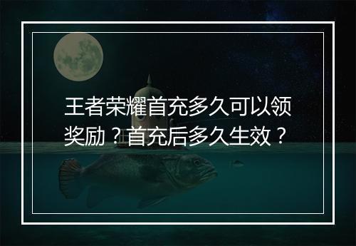 王者荣耀首充多久可以领奖励？首充后多久生效？