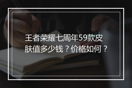 王者荣耀七周年59款皮肤值多少钱？价格如何？