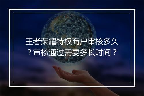 王者荣耀特权商户审核多久？审核通过需要多长时间？