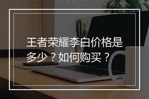 王者荣耀李白价格是多少？如何购买？