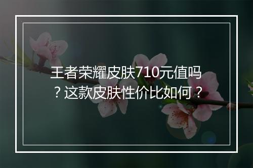 王者荣耀皮肤710元值吗？这款皮肤性价比如何？