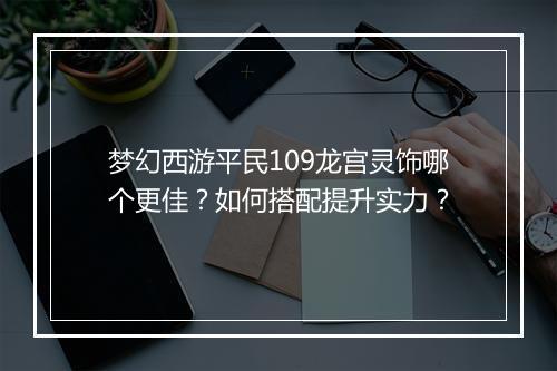 梦幻西游平民109龙宫灵饰哪个更佳？如何搭配提升实力？