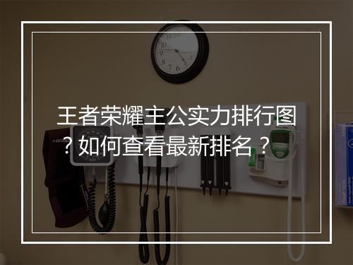 王者荣耀主公实力排行图？如何查看最新排名？