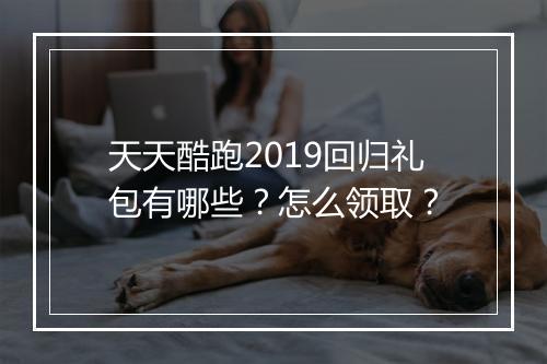 天天酷跑2019回归礼包有哪些？怎么领取？