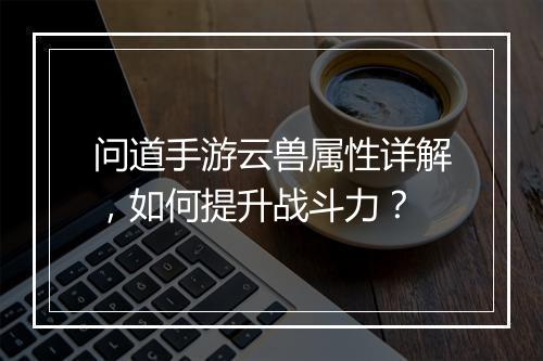 问道手游云兽属性详解，如何提升战斗力？