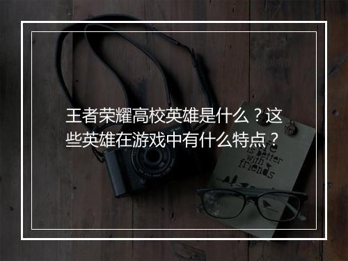 王者荣耀高校英雄是什么？这些英雄在游戏中有什么特点？