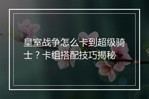皇室战争怎么卡到超级骑士？卡组搭配技巧揭秘