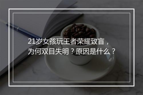 21岁女孩玩王者荣耀致盲，为何双目失明？原因是什么？