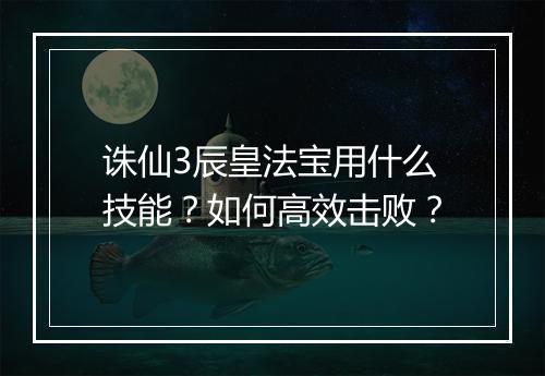 诛仙3辰皇法宝用什么技能？如何高效击败？