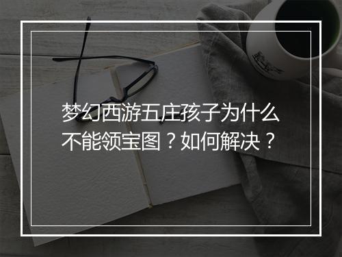 梦幻西游五庄孩子为什么不能领宝图？如何解决？