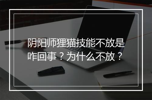 阴阳师狸猫技能不放是咋回事？为什么不放？