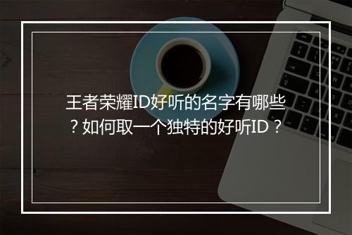 王者荣耀ID好听的名字有哪些？如何取一个独特的好听ID？
