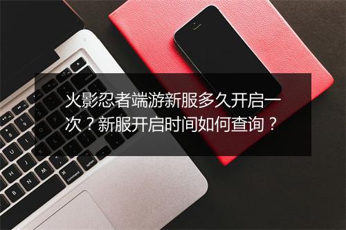 火影忍者端游新服多久开启一次？新服开启时间如何查询？