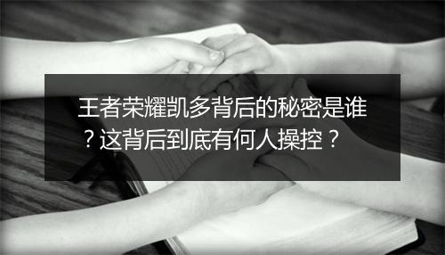 王者荣耀凯多背后的秘密是谁？这背后到底有何人操控？