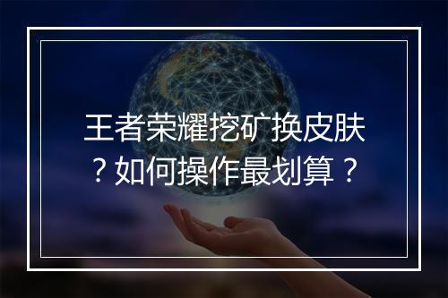 王者荣耀挖矿换皮肤？如何操作最划算？