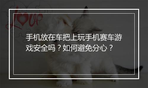 手机放在车把上玩手机赛车游戏安全吗？如何避免分心？